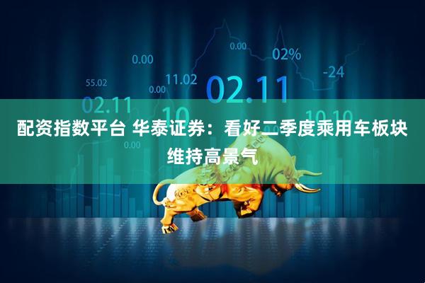 配资指数平台 华泰证券：看好二季度乘用车板块维持高景气