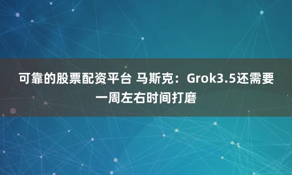可靠的股票配资平台 马斯克：Grok3.5还需要一周左右时间打磨