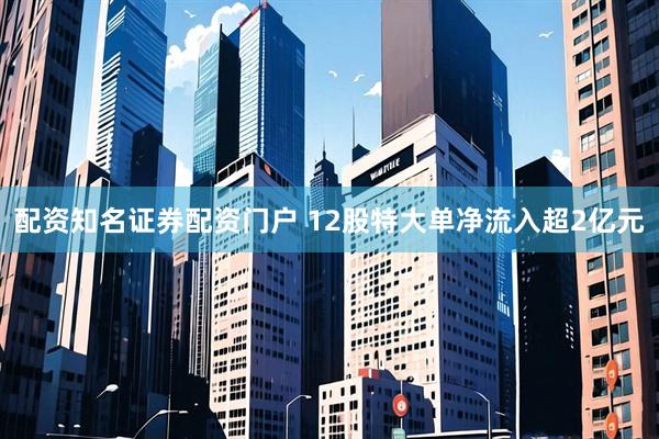配资知名证券配资门户 12股特大单净流入超2亿元