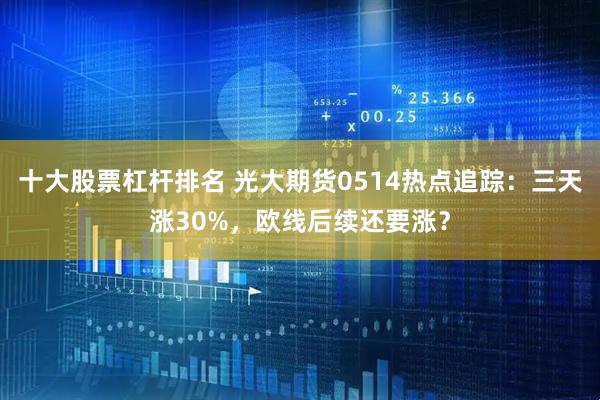 十大股票杠杆排名 光大期货0514热点追踪：三天涨30%，欧线后续还要涨？
