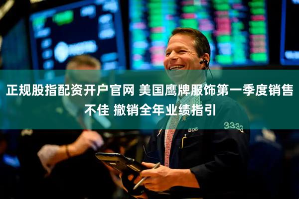 正规股指配资开户官网 美国鹰牌服饰第一季度销售不佳 撤销全年业绩指引