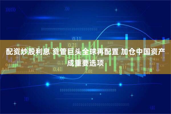 配资炒股利息 资管巨头全球再配置 加仓中国资产成重要选项