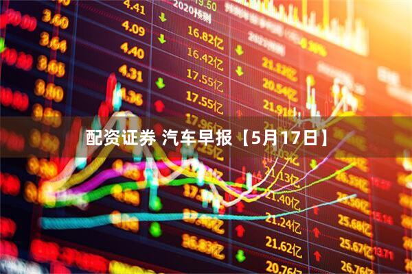 配资证券 汽车早报【5月17日】