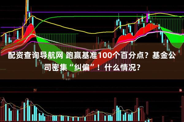 配资查询导航网 跑赢基准100个百分点？基金公司密集“纠偏”！什么情况？