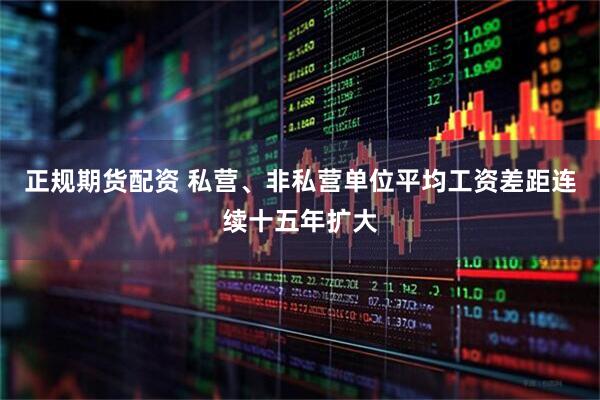 正规期货配资 私营、非私营单位平均工资差距连续十五年扩大