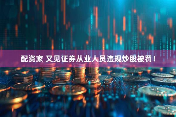 配资家 又见证券从业人员违规炒股被罚！