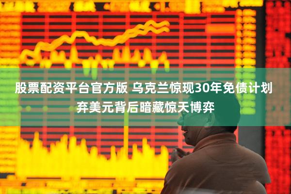 股票配资平台官方版 乌克兰惊现30年免债计划 弃美元背后暗藏惊天博弈