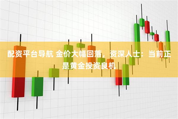 配资平台导航 金价大幅回落，资深人士：当前正是黄金投资良机