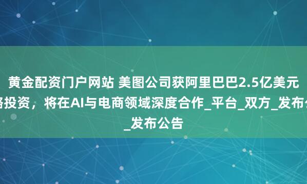 黄金配资门户网站 美图公司获阿里巴巴2.5亿美元战略投资，将在AI与电商领域深度合作_平台_双方_发布公告