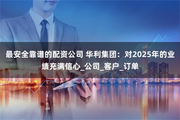 最安全靠谱的配资公司 华利集团：对2025年的业绩充满信心_公司_客户_订单