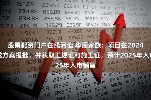 股票配资门户在线阅读 华丽家族：项目在2024年完成方案报批，并获取工规证和施工证，预计2025年入市销售