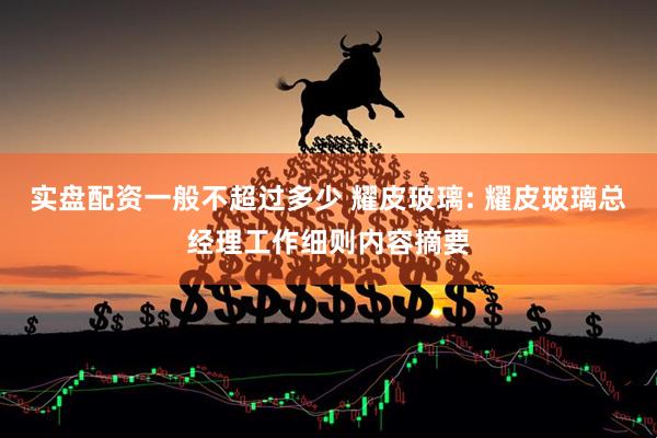 实盘配资一般不超过多少 耀皮玻璃: 耀皮玻璃总经理工作细则内容摘要