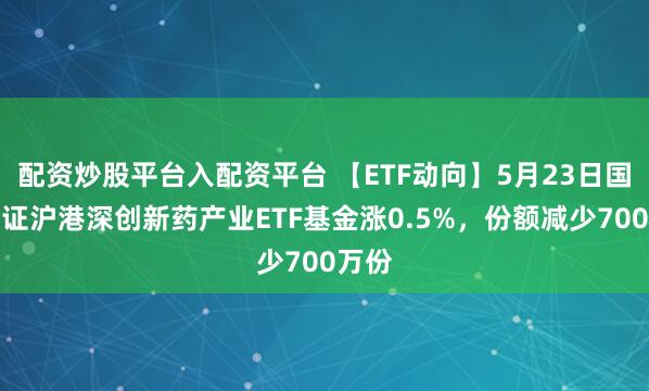 配资炒股平台入配资平台 【ETF动向】5月23日国泰中证沪港深创新药产业ETF基金涨0.5%，份额减少700万份