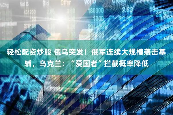 轻松配资炒股 俄乌突发！俄军连续大规模袭击基辅，乌克兰：“爱国者”拦截概率降低