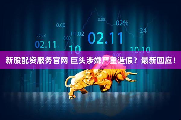 新股配资服务官网 巨头涉嫌严重造假？最新回应！