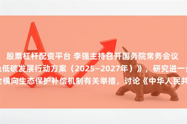 股票杠杆配资平台 李强主持召开国务院常务会议 审议通过《制造业绿色低碳发展行动方案（2025—2027年）》，研究进一步健全横向生态保护补偿机制有关举措，讨论《中华人民共和国食品安全法（修正草案）》