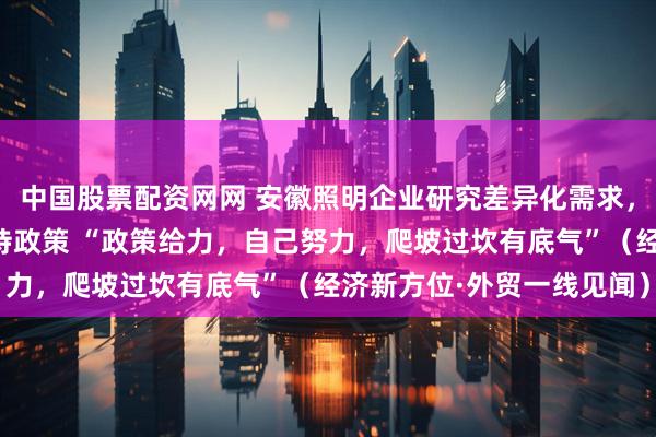 中国股票配资网网 安徽照明企业研究差异化需求，用好展会平台和外贸支持政策 “政策给力，自己努力，爬坡过坎有底气”（经济新方位·外贸一线见闻）