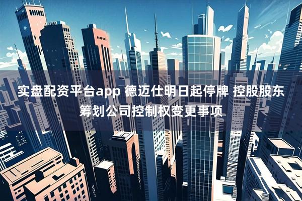 实盘配资平台app 德迈仕明日起停牌 控股股东筹划公司控制权变更事项