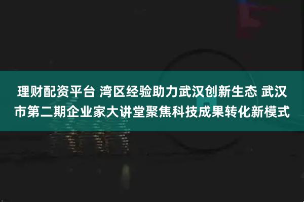 理财配资平台 湾区经验助力武汉创新生态 武汉市第二期企业家大讲堂聚焦科技成果转化新模式