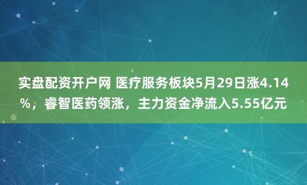 实盘配资开户网 医疗服务板块5月29日涨4.14%，睿智医药领涨，主力资金净流入5.55亿元