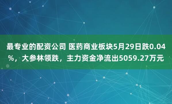 最专业的配资公司 医药商业板块5月29日跌0.04%，大参林领跌，主力资金净流出5059.27万元