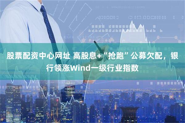 股票配资中心网址 高股息+“抢跑”公募欠配，银行领涨Wind一级行业指数