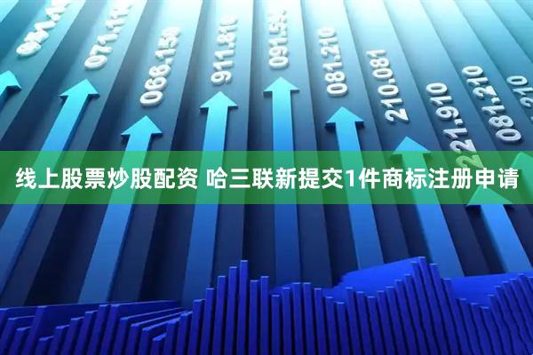线上股票炒股配资 哈三联新提交1件商标注册申请