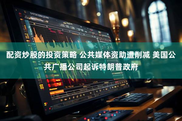 配资炒股的投资策略 公共媒体资助遭削减 美国公共广播公司起诉特朗普政府