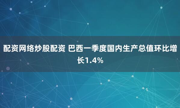 配资网络炒股配资 巴西一季度国内生产总值环比增长1.4%