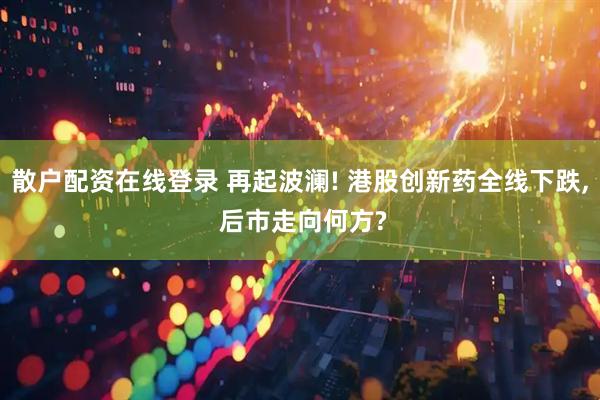 散户配资在线登录 再起波澜! 港股创新药全线下跌, 后市走向何方?