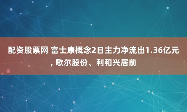 配资股票网 富士康概念2日主力净流出1.36亿元, 歌尔股份、利和兴居前