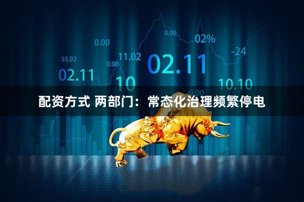 配资方式 两部门：常态化治理频繁停电