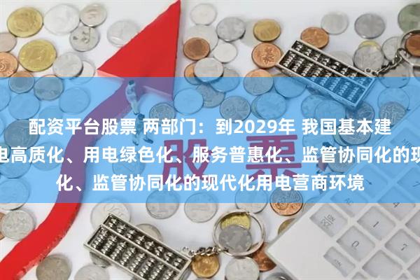 配资平台股票 两部门：到2029年 我国基本建成办电便捷化、供电高质化、用电绿色化、服务普惠化、监管协同化的现代化用电营商环境