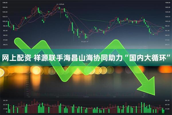 网上配资 祥源联手海昌山海协同助力“国内大循环”