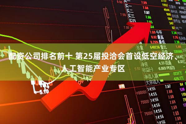 配资公司排名前十 第25届投洽会首设低空经济、人工智能产业专区