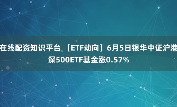 在线配资知识平台 【ETF动向】6月5日银华中证沪港深500ETF基金涨0.57%