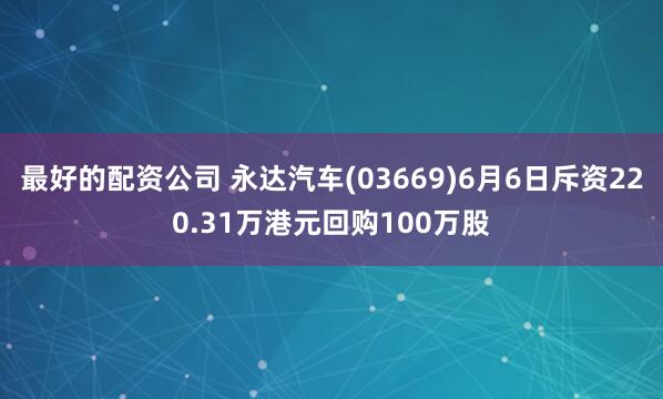 最好的配资公司 永达汽车(03669)6月6日斥资220.31万港元回购100万股