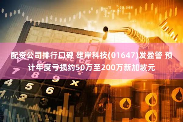 配资公司排行口碑 雄岸科技(01647)发盈警 预计年度亏损约50万至200万新加坡元