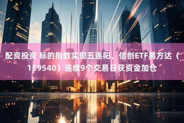 配资投资 标的指数实现五连阳，信创ETF易方达（159540）连续9个交易日获资金加仓