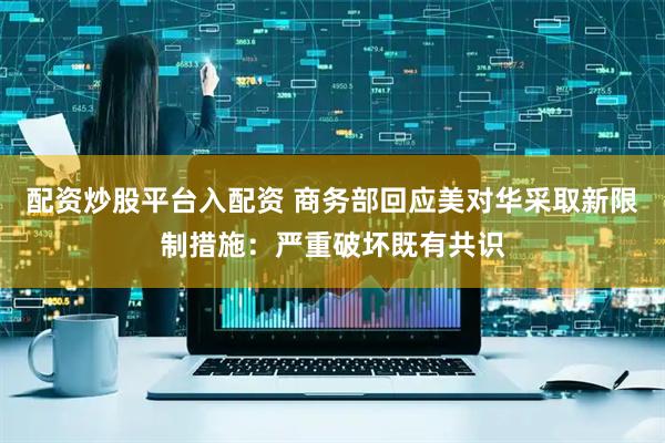 配资炒股平台入配资 商务部回应美对华采取新限制措施：严重破坏既有共识