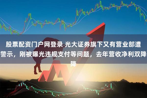 股票配资门户网登录 光大证券旗下又有营业部遭警示，刚被曝光违规支付等问题，去年营收净利双降