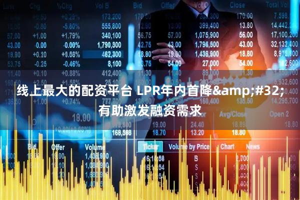 线上最大的配资平台 LPR年内首降&#32;有助激发融资需求