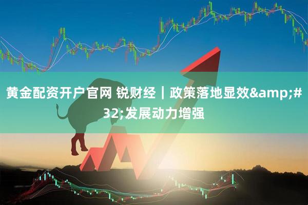 黄金配资开户官网 锐财经｜政策落地显效&#32;发展动力增强