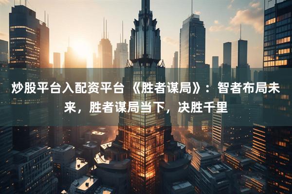 炒股平台入配资平台 《胜者谋局》：智者布局未来，胜者谋局当下，决胜千里