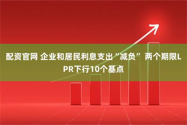 配资官网 企业和居民利息支出“减负” 两个期限LPR下行10个基点