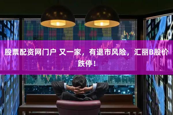 股票配资网门户 又一家，有退市风险，汇丽B股价跌停！
