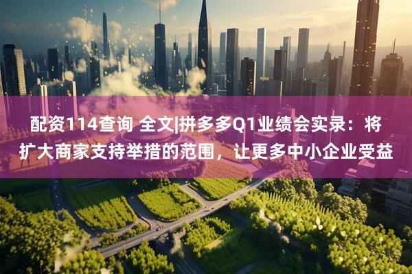 配资114查询 全文|拼多多Q1业绩会实录：将扩大商家支持举措的范围，让更多中小企业受益