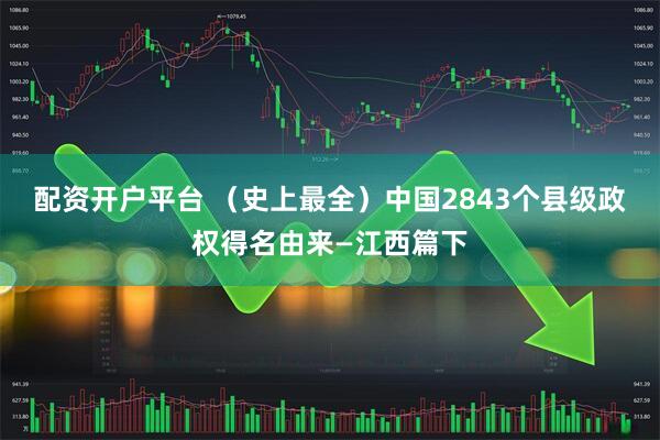 配资开户平台 （史上最全）中国2843个县级政权得名由来—江西篇下