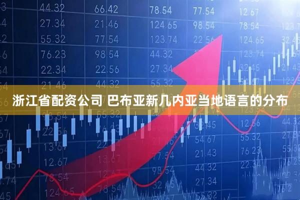 浙江省配资公司 巴布亚新几内亚当地语言的分布