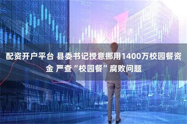 配资开户平台 县委书记授意挪用1400万校园餐资金 严查“校园餐”腐败问题